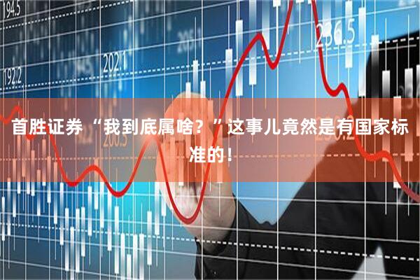 首胜证券 “我到底属啥？”这事儿竟然是有国家标准的！