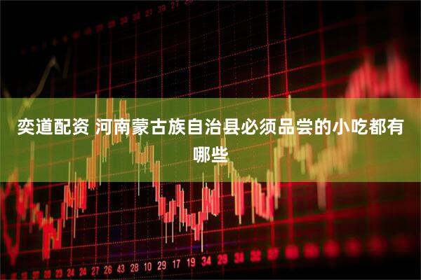 奕道配资 河南蒙古族自治县必须品尝的小吃都有哪些