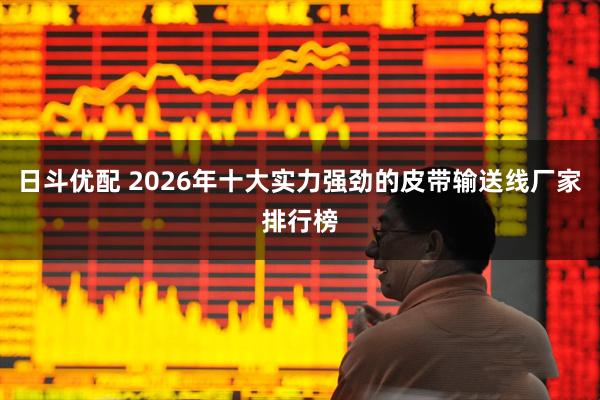 日斗优配 2026年十大实力强劲的皮带输送线厂家排行榜
