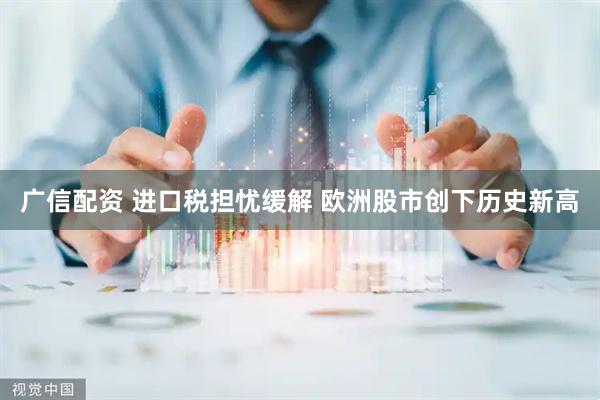 广信配资 进口税担忧缓解 欧洲股市创下历史新高