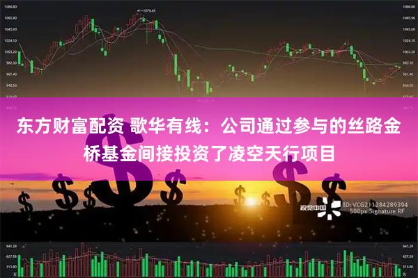 东方财富配资 歌华有线：公司通过参与的丝路金桥基金间接投资了凌空天行项目