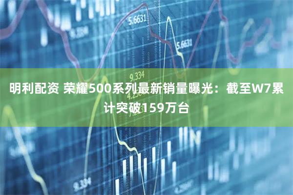明利配资 荣耀500系列最新销量曝光：截至W7累计突破159万台