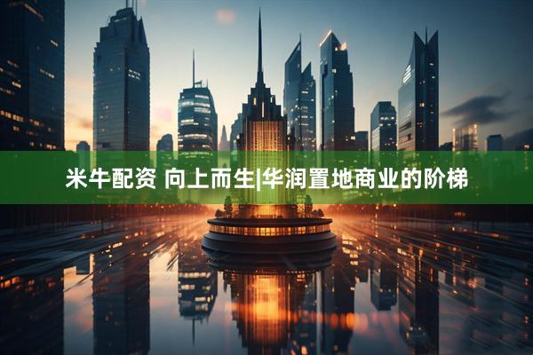 米牛配资 向上而生|华润置地商业的阶梯