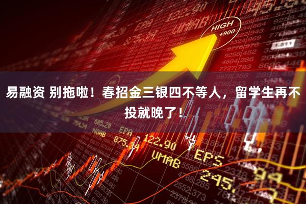 易融资 别拖啦！春招金三银四不等人，留学生再不投就晚了！