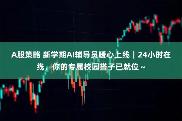 A股策略 新学期AI辅导员暖心上线｜24小时在线，你的专属校园搭子已就位～