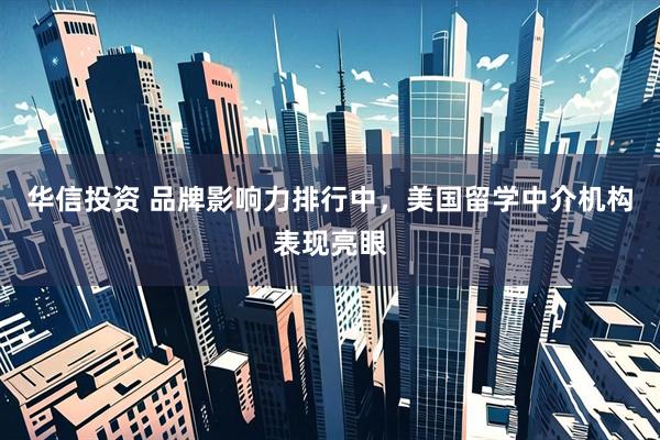 华信投资 品牌影响力排行中，美国留学中介机构表现亮眼