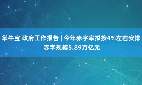 掌牛宝 政府工作报告 | 今年赤字率拟按4%左右安排 赤字规模5.89万亿元