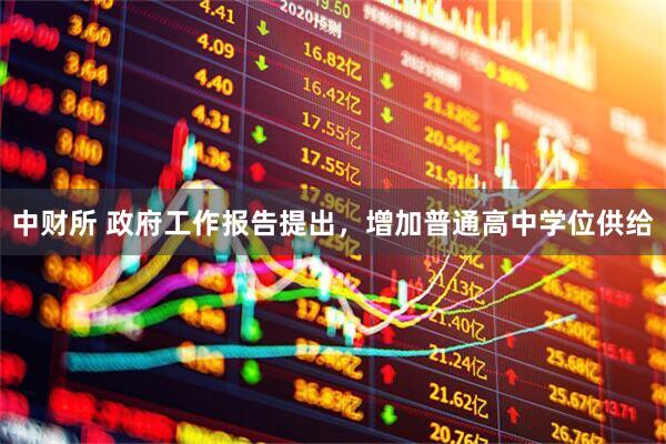 中财所 政府工作报告提出，增加普通高中学位供给