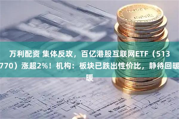 万利配资 集体反攻，百亿港股互联网ETF（513770）涨超2%！机构：板块已跌出性价比，静待回暖