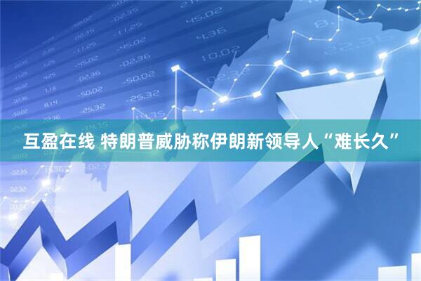 互盈在线 特朗普威胁称伊朗新领导人“难长久”