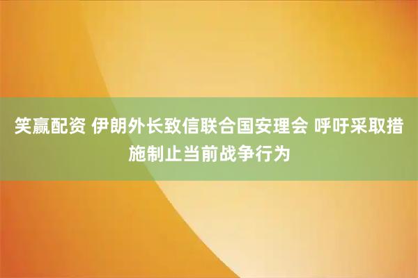 笑赢配资 伊朗外长致信联合国安理会 呼吁采取措施制止当前战争行为