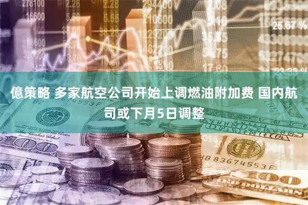 億策略 多家航空公司开始上调燃油附加费 国内航司或下月5日调整
