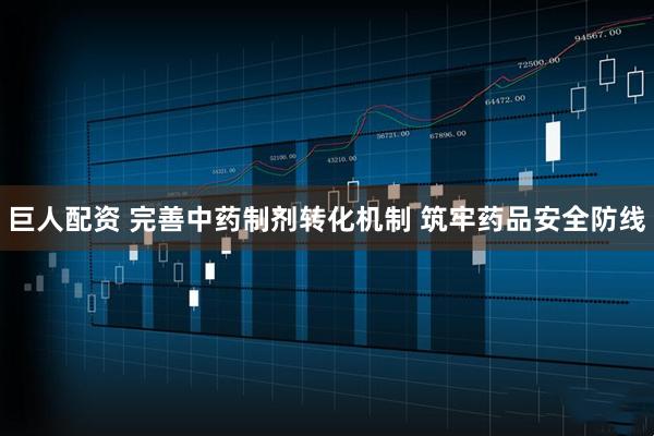 巨人配资 完善中药制剂转化机制 筑牢药品安全防线
