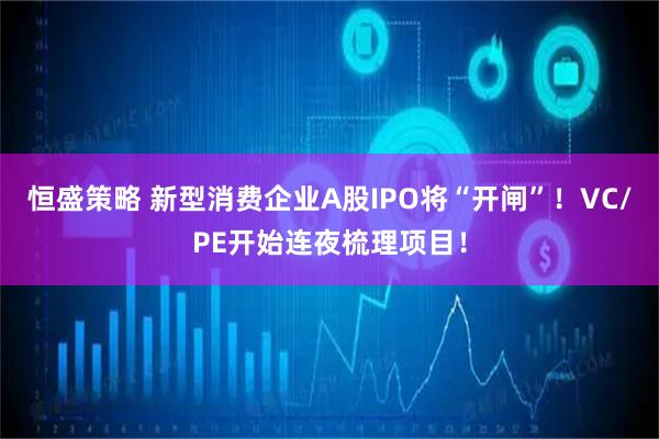 恒盛策略 新型消费企业A股IPO将“开闸”！VC/PE开始连夜梳理项目！