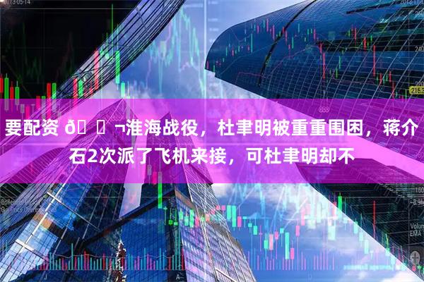 要配资 🌬淮海战役，杜聿明被重重围困，蒋介石2次派了飞机来接，可杜聿明却不