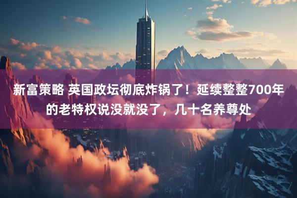 新富策略 英国政坛彻底炸锅了！延续整整700年的老特权说没就没了，几十名养尊处