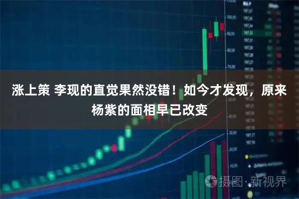 涨上策 李现的直觉果然没错！如今才发现，原来杨紫的面相早已改变