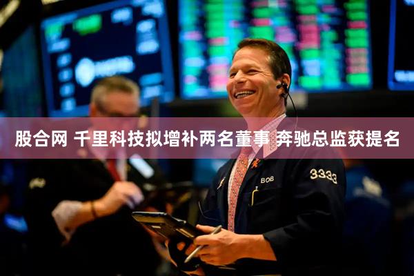 股合网 千里科技拟增补两名董事 奔驰总监获提名