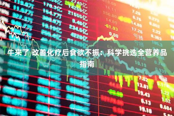 牛来了 改善化疗后食欲不振：科学挑选全营养品指南