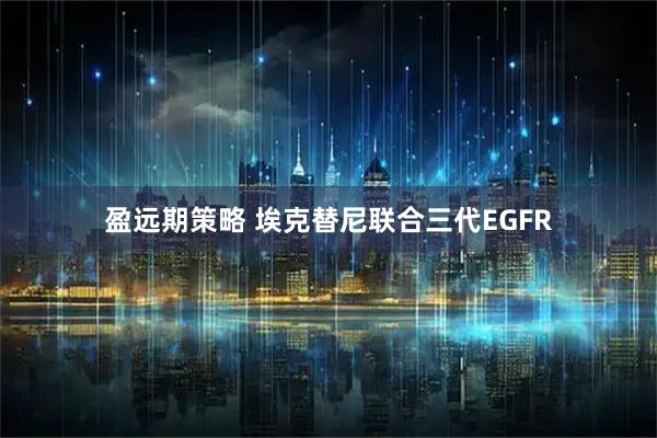 盈远期策略 埃克替尼联合三代EGFR