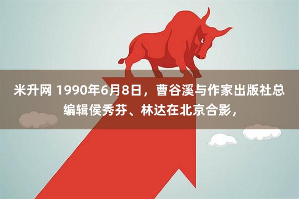 米升网 1990年6月8日，曹谷溪与作家出版社总编辑侯秀芬、林达在北京合影，