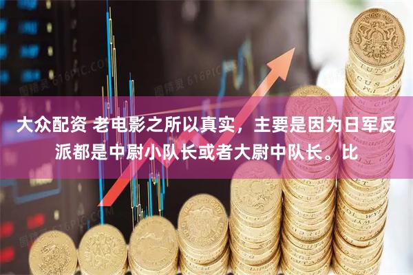 大众配资 老电影之所以真实，主要是因为日军反派都是中尉小队长或者大尉中队长。比