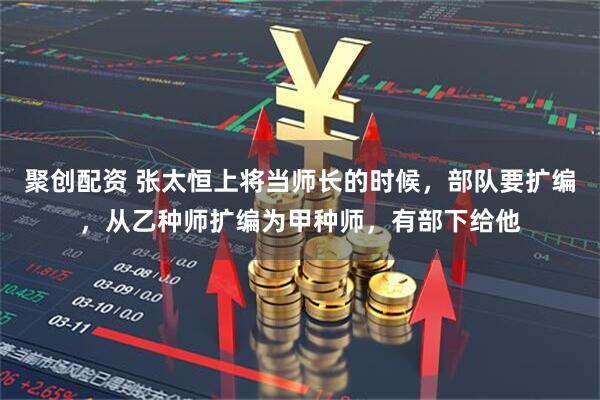 聚创配资 张太恒上将当师长的时候，部队要扩编，从乙种师扩编为甲种师，有部下给他