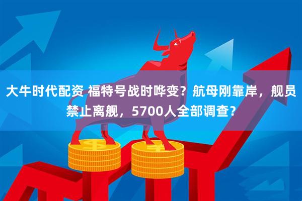 大牛时代配资 福特号战时哗变？航母刚靠岸，舰员禁止离舰，5700人全部调查？