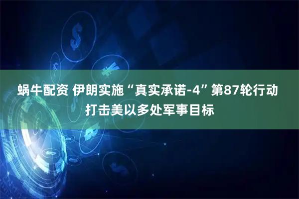 蜗牛配资 伊朗实施“真实承诺-4”第87轮行动 打击美以多处军事目标