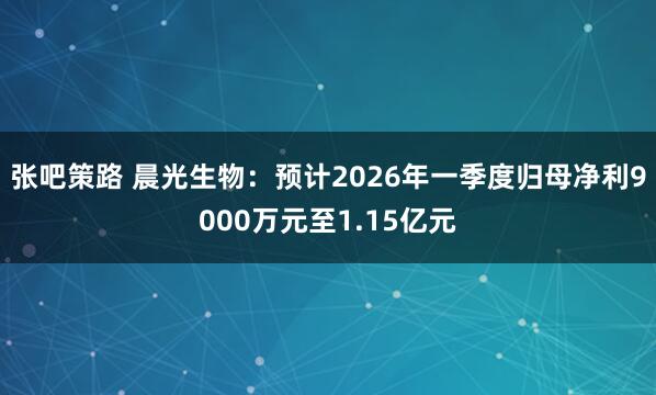 张吧策路 晨光生物：预计2026年一季度归母净利9000万元至1.15亿元