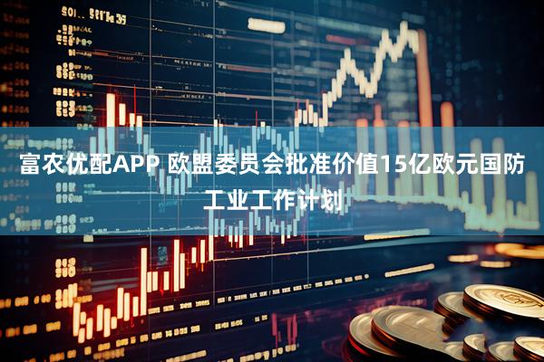 富农优配APP 欧盟委员会批准价值15亿欧元国防工业工作计划