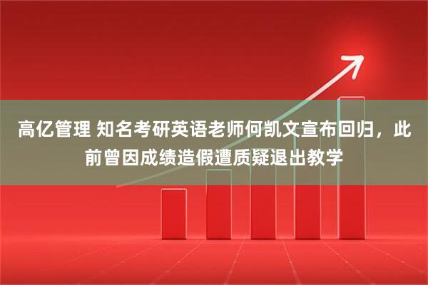 高亿管理 知名考研英语老师何凯文宣布回归，此前曾因成绩造假遭质疑退出教学