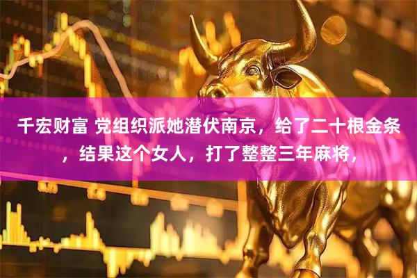 千宏财富 党组织派她潜伏南京，给了二十根金条，结果这个女人，打了整整三年麻将，