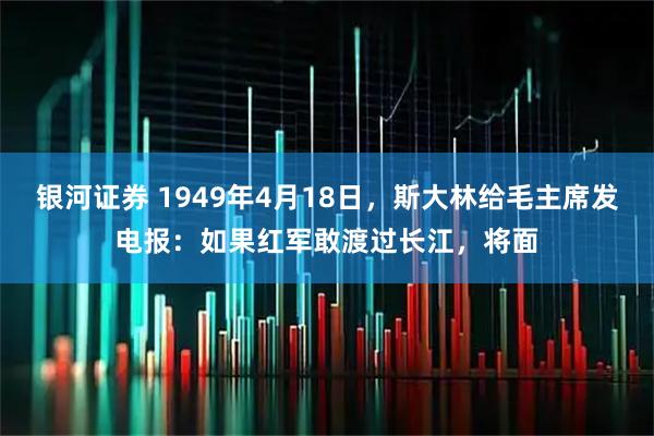 银河证券 1949年4月18日，斯大林给毛主席发电报：如果红军敢渡过长江，将面