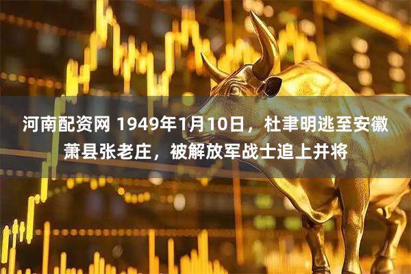 河南配资网 1949年1月10日，杜聿明逃至安徽萧县张老庄，被解放军战士追上并将