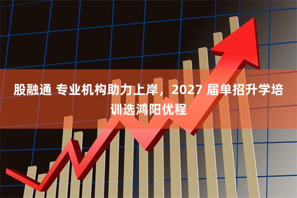 股融通 专业机构助力上岸，2027 届单招升学培训选鸿阳优程