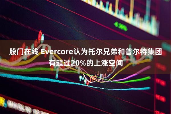 股门在线 Evercore认为托尔兄弟和普尔特集团有超过20%的上涨空间