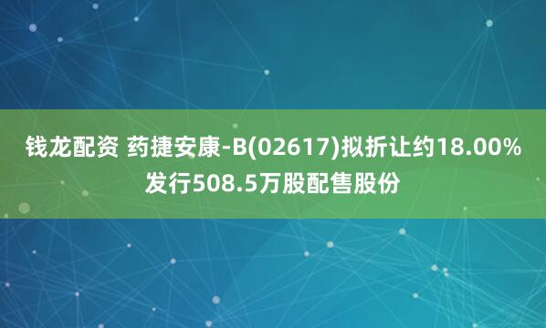 钱龙配资 药捷安康-B(02617)拟折让约18.00%发行508.5万股配售股份
