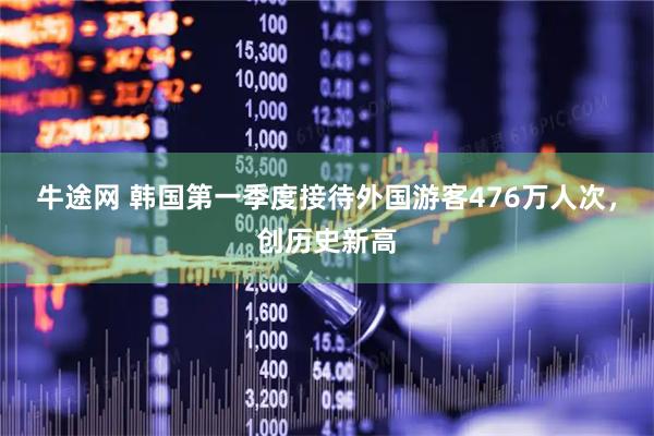牛途网 韩国第一季度接待外国游客476万人次，创历史新高