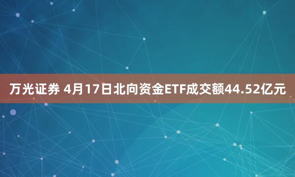 万光证券 4月17日北向资金ETF成交额44.52亿元