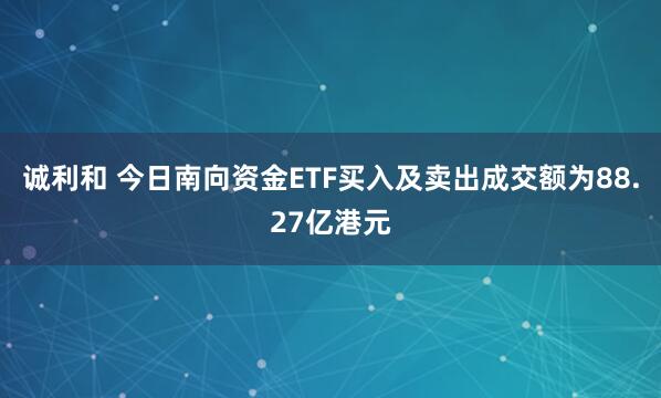 诚利和 今日南向资金ETF买入及卖出成交额为88.27亿港元