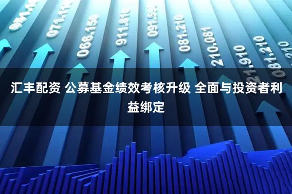 汇丰配资 公募基金绩效考核升级 全面与投资者利益绑定