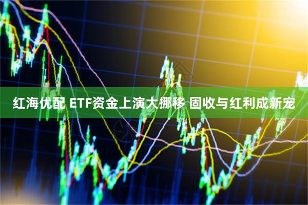 红海优配 ETF资金上演大挪移 固收与红利成新宠