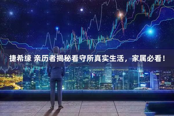 捷希缘 亲历者揭秘看守所真实生活，家属必看！
