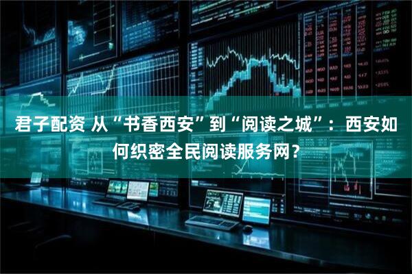 君子配资 从“书香西安”到“阅读之城”：西安如何织密全民阅读服务网？