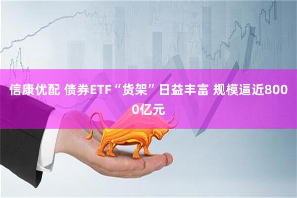 信康优配 债券ETF“货架”日益丰富 规模逼近8000亿元