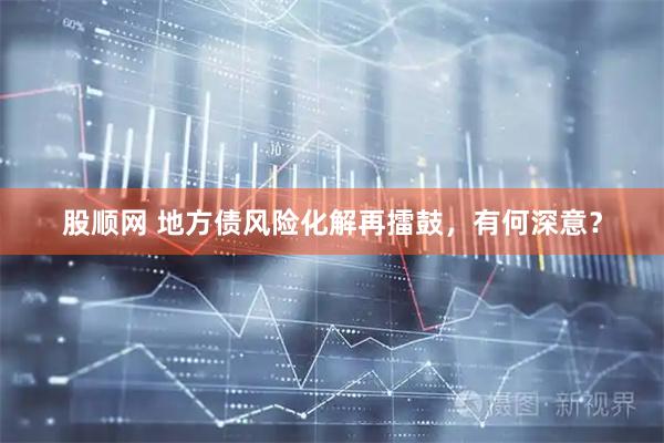 股顺网 地方债风险化解再擂鼓，有何深意？