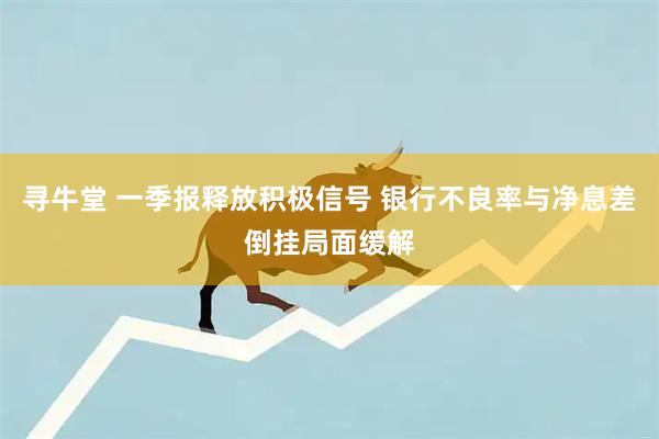 寻牛堂 一季报释放积极信号 银行不良率与净息差倒挂局面缓解