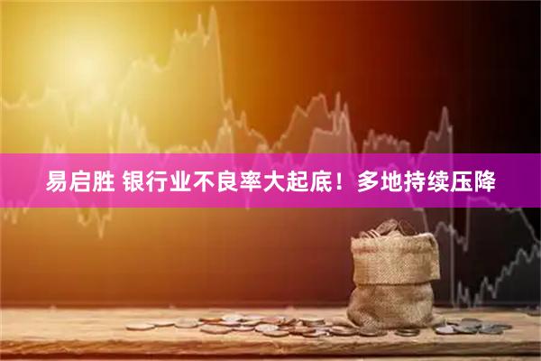 易启胜 银行业不良率大起底！多地持续压降