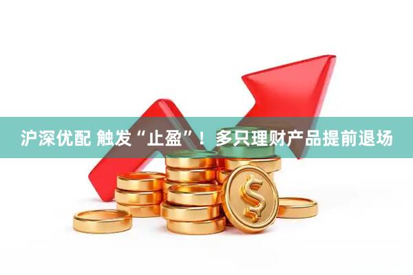 沪深优配 触发“止盈”！多只理财产品提前退场